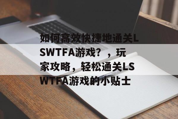 如何高效快捷地通关LSWTFA游戏?,玩家攻略,轻松通关LSWTFA游戏的小贴士 如何高效快捷地通关LSWTFA游戏?,玩家攻略,轻松通关LSWTFA游戏的小贴士