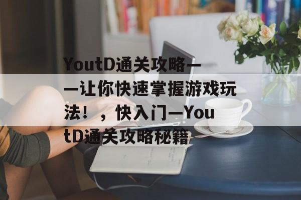 YoutD通关攻略——让你快速掌握游戏玩法！，快入门—YoutD通关攻略秘籍