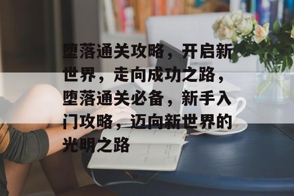堕落通关攻略,开启新世界,走向成功之路,堕落通关必备,新手入门攻略,迈向新世界的光明之路 堕落通关攻略,开启新世界,走向成功之路,堕落通关必备,新手入门攻略,迈向新世界的光明之路
