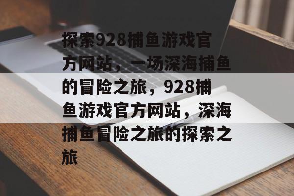 探索928捕鱼游戏官方网站,一场深海捕鱼的冒险之旅,928捕鱼游戏官方网站,深海捕鱼冒险之旅的探索之旅 探索928捕鱼游戏官方网站,一场深海捕鱼的冒险之旅,928捕鱼游戏官方网站,深海捕鱼冒险之旅的探索之旅