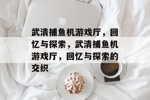 武清捕鱼机游戏厅,回忆与探索,武清捕鱼机游戏厅,回忆与探索的交织 武清捕鱼机游戏厅,回忆与探索,武清捕鱼机游戏厅,回忆与探索的交织