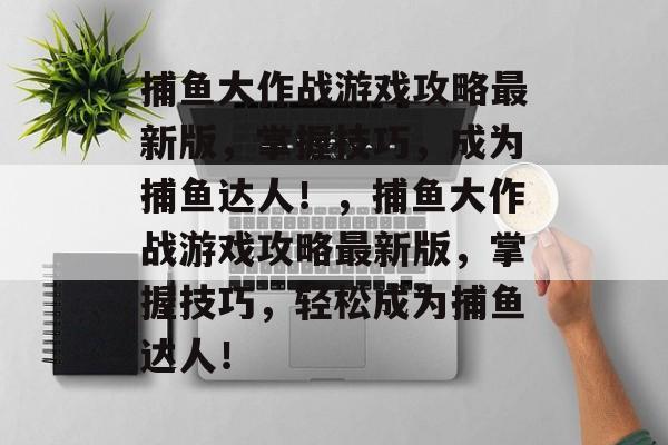 捕鱼大作战游戏攻略最新版,掌握技巧,成为捕鱼达人!,捕鱼大作战游戏攻略最新版,掌握技巧,轻松成为捕鱼达人! 捕鱼大作战游戏攻略最新版,掌握技巧,成为捕鱼达人!,捕鱼大作战游戏攻略最新版,掌握技巧,轻松成为捕鱼达人!