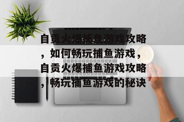 自贡火爆捕鱼游戏攻略,如何畅玩捕鱼游戏,自贡火爆捕鱼游戏攻略,畅玩捕鱼游戏的秘诀 自贡火爆捕鱼游戏攻略,如何畅玩捕鱼游戏,自贡火爆捕鱼游戏攻略,畅玩捕鱼游戏的秘诀