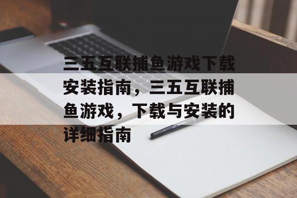 三五互联捕鱼游戏下载安装指南，三五互联捕鱼游戏，下载与安装的详细指南