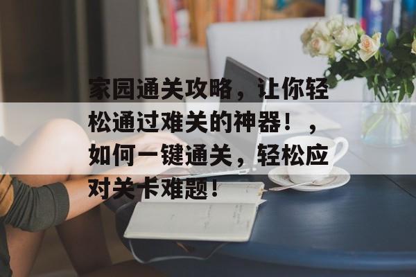 家园通关攻略，让你轻松通过难关的神器！，如何一键通关，轻松应对关卡难题！