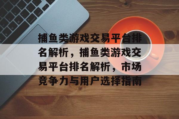 捕鱼类游戏交易平台排名解析，捕鱼类游戏交易平台排名解析，市场竞争力与用户选择指南