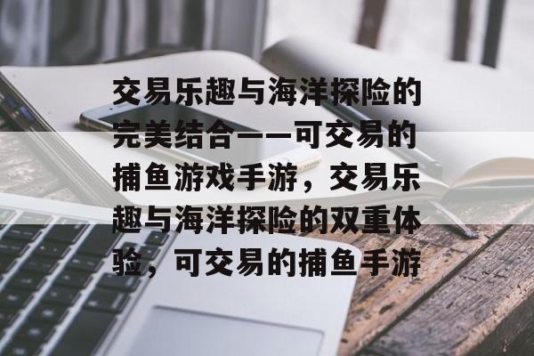 交易乐趣与海洋探险的完美结合——可交易的捕鱼游戏手游，交易乐趣与海洋探险的双重体验，可交易的捕鱼手游