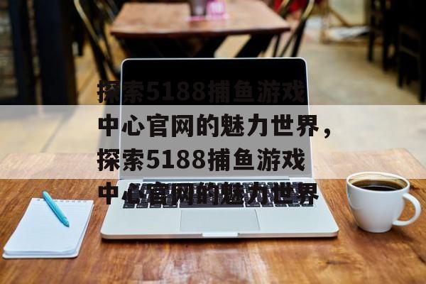 探索5188捕鱼游戏中心官网的魅力世界，探索5188捕鱼游戏中心官网的魅力世界