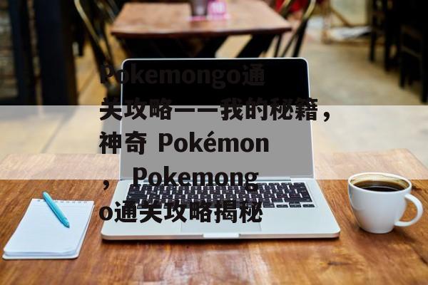 Pokemongo通关攻略——我的秘籍,神奇 Pokémon, Pokemongo通关攻略揭秘 Pokemongo通关攻略——我的秘籍,神奇 Pokémon, Pokemongo通关攻略揭秘