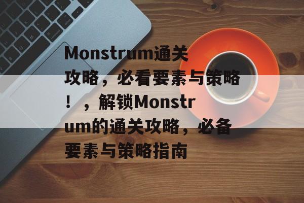 Monstrum通关攻略,必看要素与策略!,解锁Monstrum的通关攻略,必备要素与策略指南 Monstrum通关攻略,必看要素与策略!,解锁Monstrum的通关攻略,必备要素与策略指南
