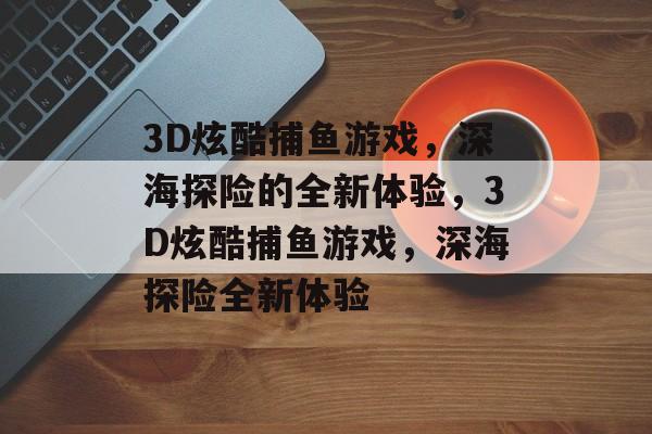 3D炫酷捕鱼游戏,深海探险的全新体验,3D炫酷捕鱼游戏,深海探险全新体验 3D炫酷捕鱼游戏,深海探险的全新体验,3D炫酷捕鱼游戏,深海探险全新体验