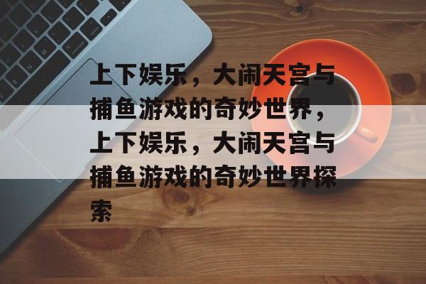 上下娱乐,大闹天宫与捕鱼游戏的奇妙世界,上下娱乐,大闹天宫与捕鱼游戏的奇妙世界探索 上下娱乐,大闹天宫与捕鱼游戏的奇妙世界,上下娱乐,大闹天宫与捕鱼游戏的奇妙世界探索