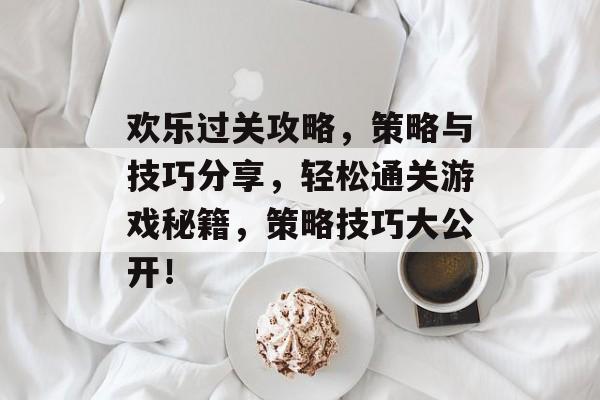 欢乐过关攻略，策略与技巧分享，轻松通关游戏秘籍，策略技巧大公开！
