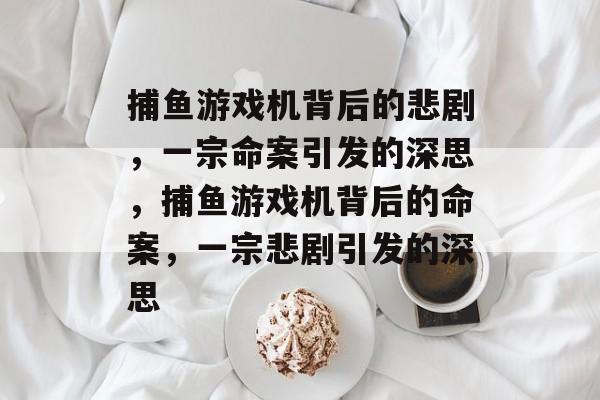 捕鱼游戏机背后的悲剧，一宗命案引发的深思，捕鱼游戏机背后的命案，一宗悲剧引发的深思