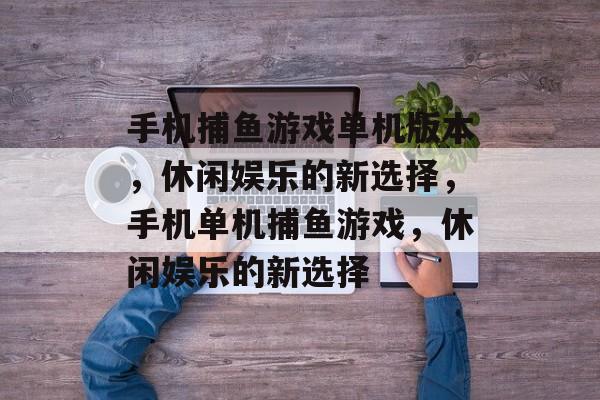 手机捕鱼游戏单机版本，休闲娱乐的新选择，手机单机捕鱼游戏，休闲娱乐的新选择