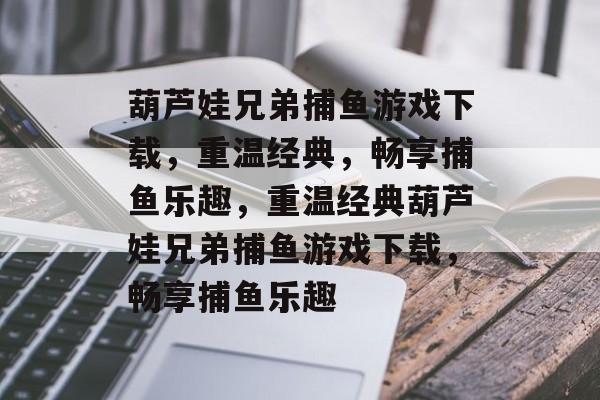 葫芦娃兄弟捕鱼游戏下载,重温经典,畅享捕鱼乐趣,重温经典葫芦娃兄弟捕鱼游戏下载,畅享捕鱼乐趣 葫芦娃兄弟捕鱼游戏下载,重温经典,畅享捕鱼乐趣,重温经典葫芦娃兄弟捕鱼游戏下载,畅享捕鱼乐趣