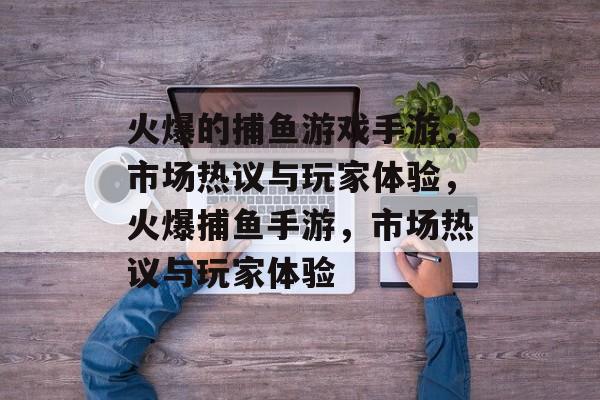 火爆的捕鱼游戏手游,市场热议与玩家体验,火爆捕鱼手游,市场热议与玩家体验 火爆的捕鱼游戏手游,市场热议与玩家体验,火爆捕鱼手游,市场热议与玩家体验