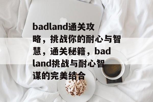 badland通关攻略,挑战你的耐心与智慧,通关秘籍,badland挑战与耐心智谋的完美结合 badland通关攻略,挑战你的耐心与智慧,通关秘籍,badland挑战与耐心智谋的完美结合