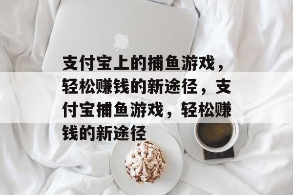 支付宝上的捕鱼游戏,轻松赚钱的新途径,支付宝捕鱼游戏,轻松赚钱的新途径 支付宝上的捕鱼游戏,轻松赚钱的新途径,支付宝捕鱼游戏,轻松赚钱的新途径