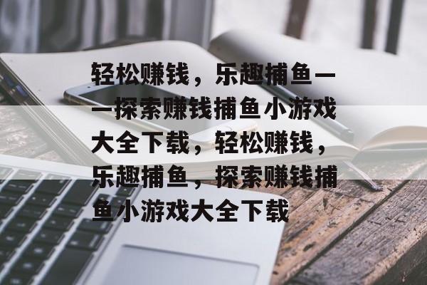 轻松赚钱，乐趣捕鱼——探索赚钱捕鱼小游戏大全下载，轻松赚钱，乐趣捕鱼，探索赚钱捕鱼小游戏大全下载