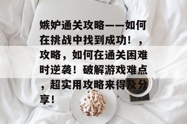 嫉妒通关攻略——如何在挑战中找到成功!,攻略,如何在通关困难时逆袭!破解游戏难点,超实用攻略来得及分享! 嫉妒通关攻略——如何在挑战中找到成功!,攻略,如何在通关困难时逆袭!破解游戏难点,超实用攻略来得及分享!