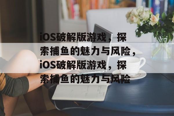 iOS破解版游戏,探索捕鱼的魅力与风险,iOS破解版游戏,探索捕鱼的魅力与风险 iOS破解版游戏,探索捕鱼的魅力与风险,iOS破解版游戏,探索捕鱼的魅力与风险