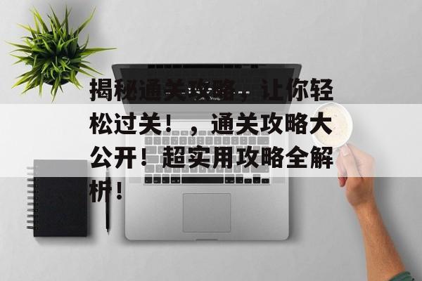 揭秘通关攻略,让你轻松过关!,通关攻略大公开!超实用攻略全解析! 揭秘通关攻略,让你轻松过关!,通关攻略大公开!超实用攻略全解析!