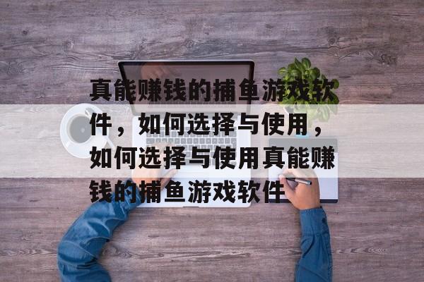 真能赚钱的捕鱼游戏软件,如何选择与使用,如何选择与使用真能赚钱的捕鱼游戏软件 真能赚钱的捕鱼游戏软件,如何选择与使用,如何选择与使用真能赚钱的捕鱼游戏软件