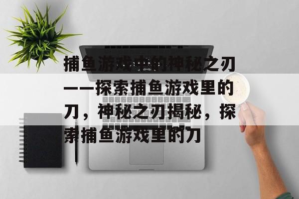 捕鱼游戏中的神秘之刃——探索捕鱼游戏里的刀,神秘之刃揭秘,探索捕鱼游戏里的刀 捕鱼游戏中的神秘之刃——探索捕鱼游戏里的刀,神秘之刃揭秘,探索捕鱼游戏里的刀