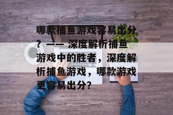 哪款捕鱼游戏容易出分?—— 深度解析捕鱼游戏中的胜者,深度解析捕鱼游戏,哪款游戏更容易出分? 哪款捕鱼游戏容易出分?—— 深度解析捕鱼游戏中的胜者,深度解析捕鱼游戏,哪款游戏更容易出分?