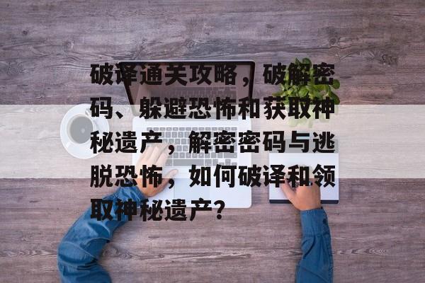 破译通关攻略,破解密码、躲避恐怖和获取神秘遗产,解密密码与逃脱恐怖,如何破译和领取神秘遗产? 破译通关攻略,破解密码、躲避恐怖和获取神秘遗产,解密密码与逃脱恐怖,如何破译和领取神秘遗产?