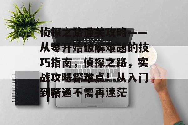 侦探之路通关攻略——从零开始破解难题的技巧指南,侦探之路,实战攻略探难点!从入门到精通不需再迷茫 侦探之路通关攻略——从零开始破解难题的技巧指南,侦探之路,实战攻略探难点!从入门到精通不需再迷茫