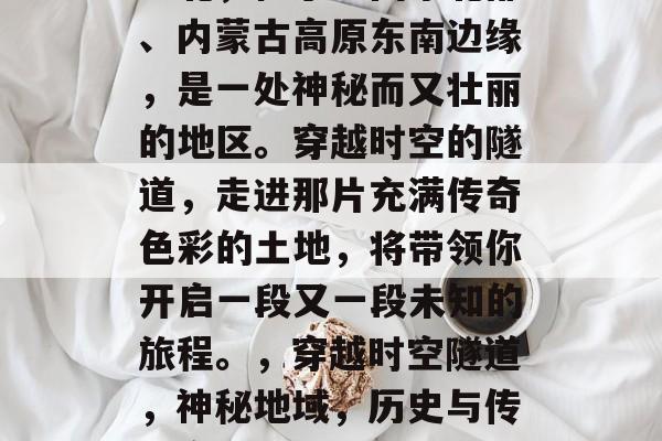 缅北,位于中国东北部、内蒙古高原东南边缘,是一处神秘而又壮丽的地区。穿越时空的隧道,走进那片充满传奇色彩的土地,将带领你开启一段又一段未知的旅程。,穿越时空隧道,神秘地域,历史与传说交织! 缅北,位于中国东北部、内蒙古高原东南边缘,是一处神秘而又壮丽的地区。穿越时空的隧道,走进那片充满传奇色彩的土地,将带领你开启一段又一段未知的旅程。,穿越时空隧道,神秘地域,历史与传说交织!