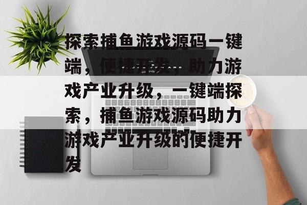 探索捕鱼游戏源码一键端,便捷开发,助力游戏产业升级,一键端探索,捕鱼游戏源码助力游戏产业升级的便捷开发 探索捕鱼游戏源码一键端,便捷开发,助力游戏产业升级,一键端探索,捕鱼游戏源码助力游戏产业升级的便捷开发