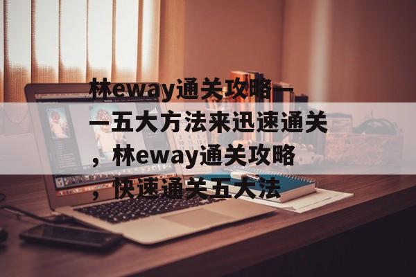 林eway通关攻略——五大方法来迅速通关,林eway通关攻略,快速通关五大法 林eway通关攻略——五大方法来迅速通关,林eway通关攻略,快速通关五大法