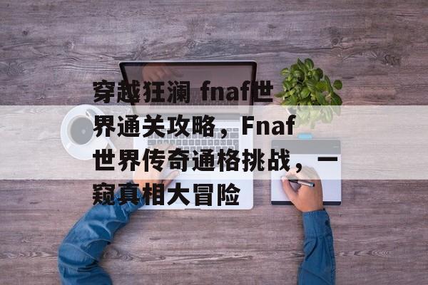 穿越狂澜 fnaf世界通关攻略，Fnaf世界传奇通格挑战，一窥真相大冒险