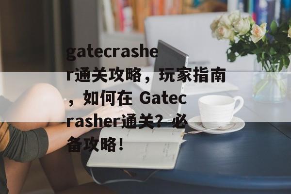 gatecrasher通关攻略,玩家指南,如何在 Gatecrasher通关?必备攻略! gatecrasher通关攻略,玩家指南,如何在 Gatecrasher通关?必备攻略!