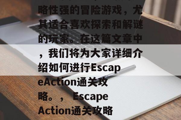 EscapeAction通关攻略,一款策略性强的冒险游戏,尤其适合喜欢探索和解谜的玩家。在这篇文章中,我们将为大家详细介绍如何进行EscapeAction通关攻略。, EscapeAction通关攻略,一个策略性强的冒险游戏推荐 EscapeAction通关攻略,一款策略性强的冒险游戏,尤其适合喜欢探索和解谜的玩家。在这篇文章中,我们将为大家详细介绍如何进行EscapeAction通关攻略。, EscapeAction通关攻略,一个策略性强的冒险游戏推荐