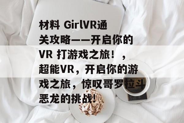 材料 GirlVR通关攻略——开启你的 VR 打游戏之旅!,超能VR,开启你的游戏之旅,惊叹哥罗拉斗恶龙的挑战! 材料 GirlVR通关攻略——开启你的 VR 打游戏之旅!,超能VR,开启你的游戏之旅,惊叹哥罗拉斗恶龙的挑战!
