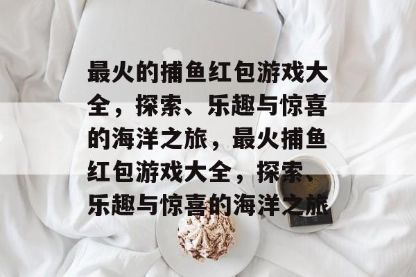 最火的捕鱼红包游戏大全，探索、乐趣与惊喜的海洋之旅，最火捕鱼红包游戏大全，探索、乐趣与惊喜的海洋之旅