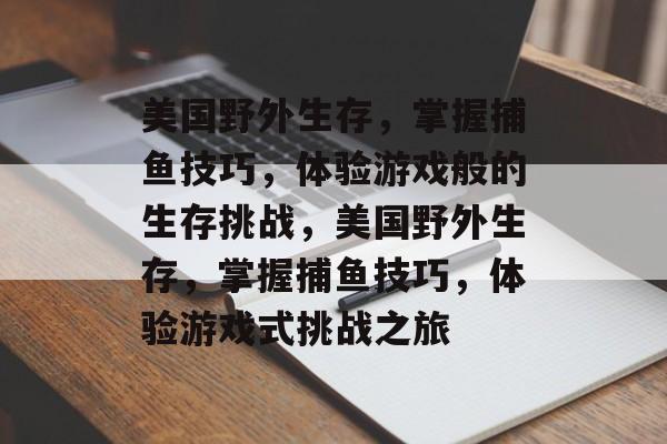 美国野外生存,掌握捕鱼技巧,体验游戏般的生存挑战,美国野外生存,掌握捕鱼技巧,体验游戏式挑战之旅 美国野外生存,掌握捕鱼技巧,体验游戏般的生存挑战,美国野外生存,掌握捕鱼技巧,体验游戏式挑战之旅