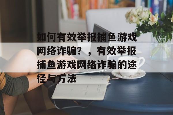 如何有效举报捕鱼游戏网络诈骗？，有效举报捕鱼游戏网络诈骗的途径与方法