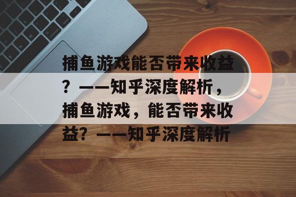捕鱼游戏能否带来收益？——知乎深度解析，捕鱼游戏，能否带来收益？——知乎深度解析
