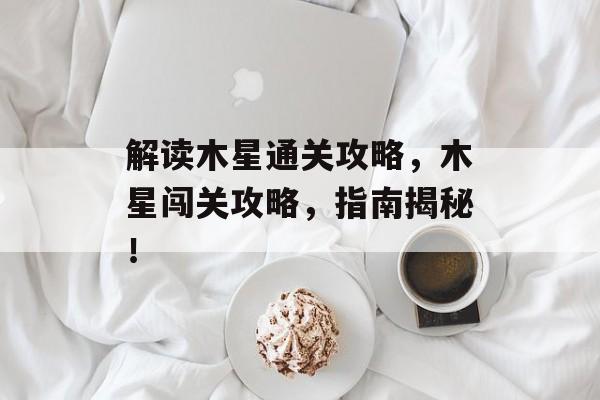 解读木星通关攻略，木星闯关攻略，指南揭秘！