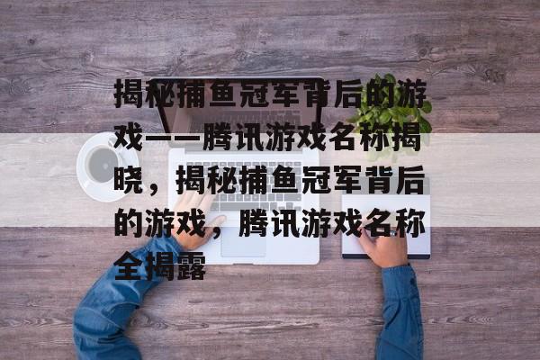 揭秘捕鱼冠军背后的游戏——腾讯游戏名称揭晓,揭秘捕鱼冠军背后的游戏,腾讯游戏名称全揭露 揭秘捕鱼冠军背后的游戏——腾讯游戏名称揭晓,揭秘捕鱼冠军背后的游戏,腾讯游戏名称全揭露