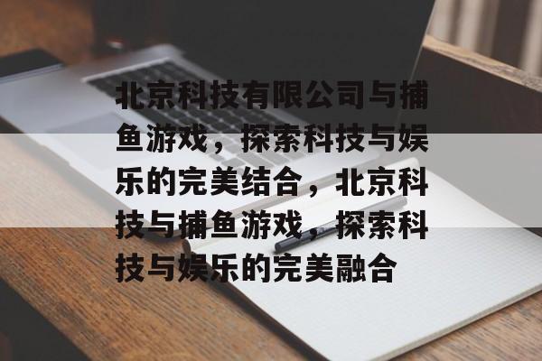 北京科技有限公司与捕鱼游戏，探索科技与娱乐的完美结合，北京科技与捕鱼游戏，探索科技与娱乐的完美融合