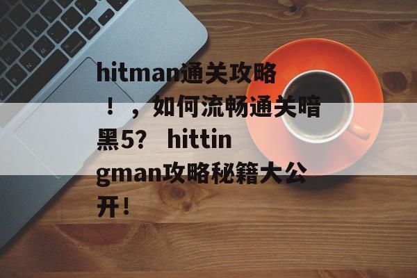 hitman通关攻略 ！，如何流畅通关暗黑5？ hittingman攻略秘籍大公开！