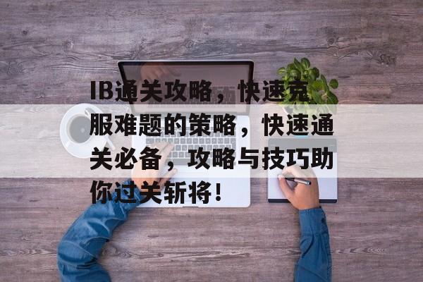 IB通关攻略,快速克服难题的策略,快速通关必备,攻略与技巧助你过关斩将! IB通关攻略,快速克服难题的策略,快速通关必备,攻略与技巧助你过关斩将!