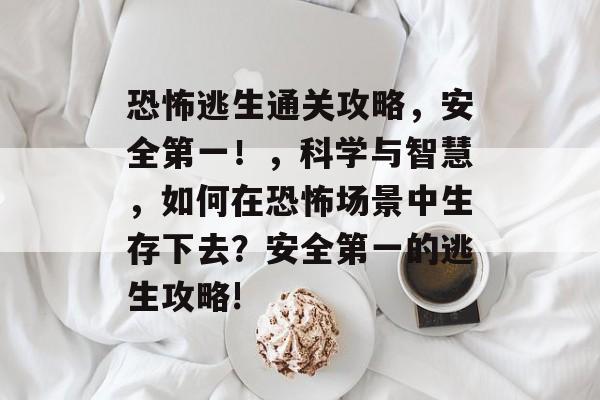 恐怖逃生通关攻略,安全第一!,科学与智慧,如何在恐怖场景中生存下去?安全第一的逃生攻略! 恐怖逃生通关攻略,安全第一!,科学与智慧,如何在恐怖场景中生存下去?安全第一的逃生攻略!