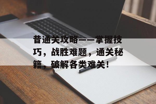 昔通关攻略——掌握技巧，战胜难题，通关秘籍，破解各类难关！